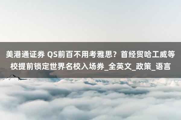 美港通证券 QS前百不用考雅思？首经贸哈工威等校提前锁定世界名校入场券_全英文_政策_语言