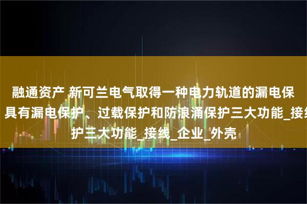 融通资产 新可兰电气取得一种电力轨道的漏电保护结构专利，具有漏电保护、过载保护和防浪涌保护三大功能_接线_企业_外壳