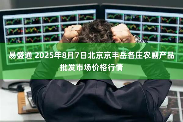 易盛通 2025年8月7日北京京丰岳各庄农副产品批发市场价格行情