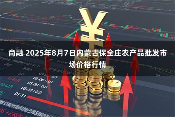 尚融 2025年8月7日内蒙古保全庄农产品批发市场价格行情
