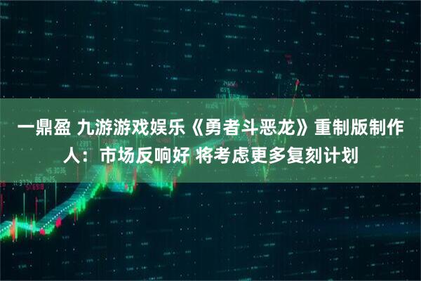 一鼎盈 九游游戏娱乐《勇者斗恶龙》重制版制作人：市场反响好 将考虑更多复刻计划