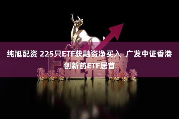 纯旭配资 225只ETF获融资净买入  广发中证香港创新药ETF居首