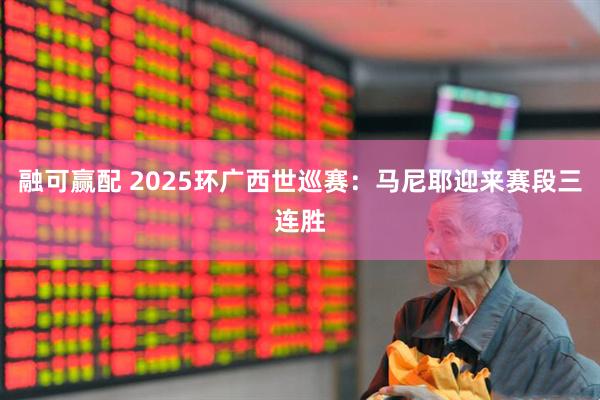 融可赢配 2025环广西世巡赛：马尼耶迎来赛段三连胜