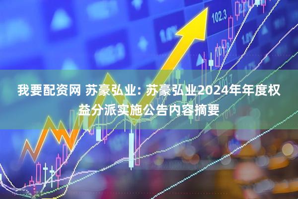 我要配资网 苏豪弘业: 苏豪弘业2024年年度权益分派实施公告内容摘要