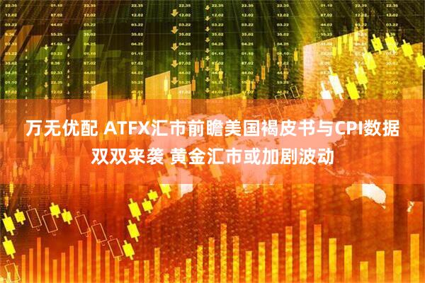 万无优配 ATFX汇市前瞻美国褐皮书与CPI数据双双来袭 黄金汇市或加剧波动