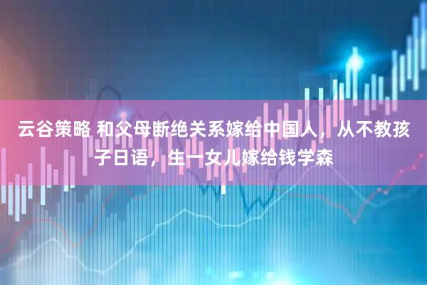 云谷策略 和父母断绝关系嫁给中国人，从不教孩子日语，生一女儿嫁给钱学森